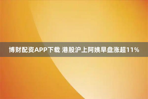 博财配资APP下载 港股沪上阿姨早盘涨超11%