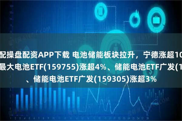 配操盘配资APP下载 电池储能板块拉升，宁德涨超10%！全市场规模最大电池ETF(159755)涨超4%、储能电池ETF广发(159305)涨超3%