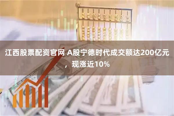 江西股票配资官网 A股宁德时代成交额达200亿元，现涨近10%