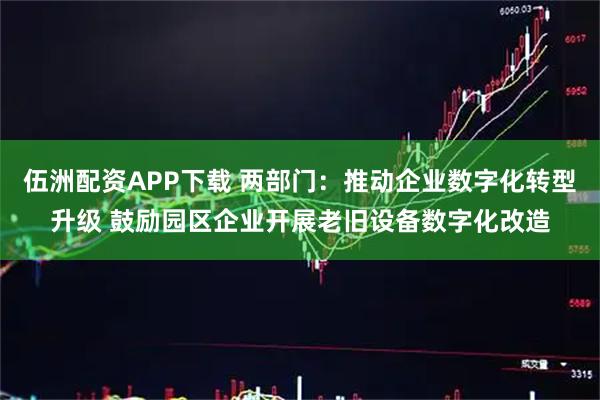 伍洲配资APP下载 两部门：推动企业数字化转型升级 鼓励园区企业开展老旧设备数字化改造