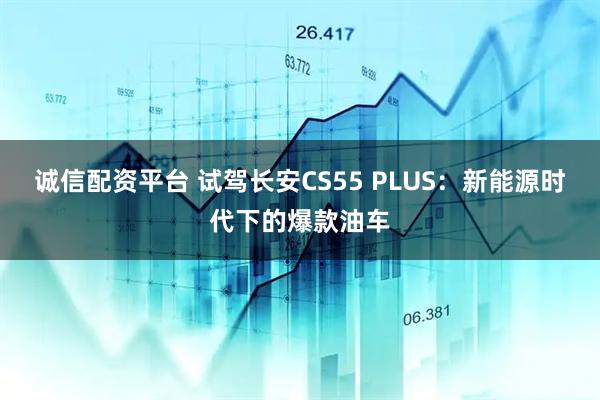 诚信配资平台 试驾长安CS55 PLUS：新能源时代下的爆款油车