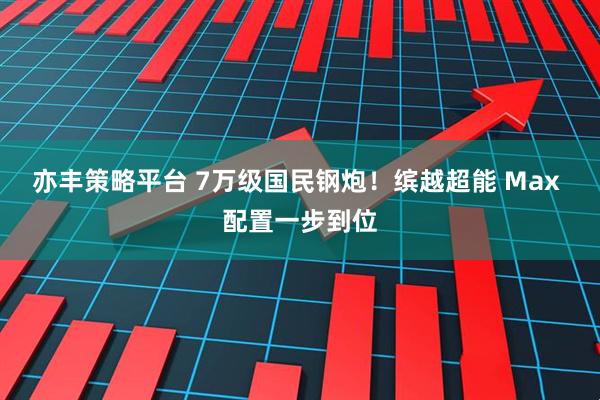 亦丰策略平台 7万级国民钢炮！缤越超能 Max 配置一步到位
