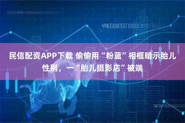 民信配资APP下载 偷偷用“粉蓝”相框暗示胎儿性别，一“胎儿摄影店”被端