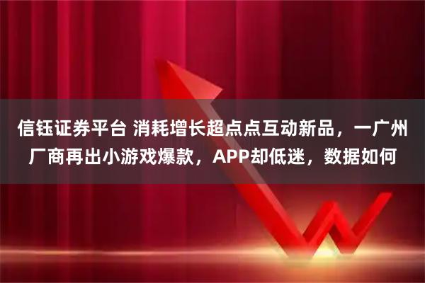 信钰证券平台 消耗增长超点点互动新品，一广州厂商再出小游戏爆款，APP却低迷，数据如何