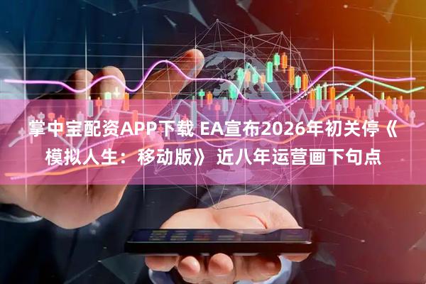掌中宝配资APP下载 EA宣布2026年初关停《模拟人生：移动版》 近八年运营画下句点