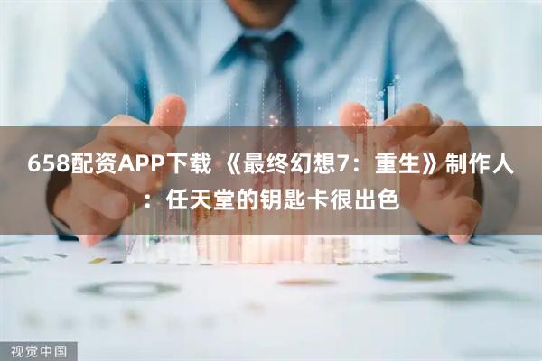658配资APP下载 《最终幻想7：重生》制作人：任天堂的钥匙卡很出色