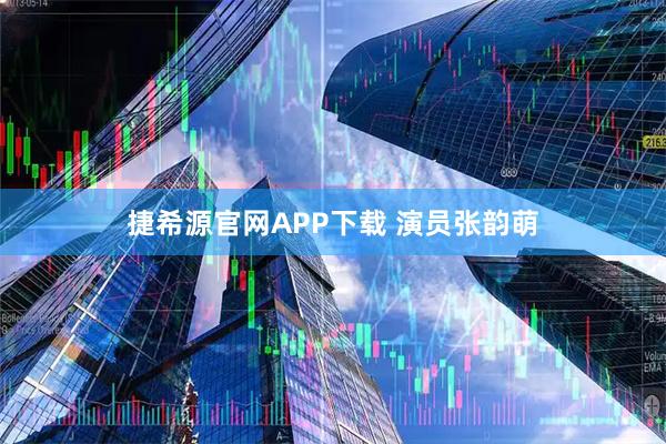 捷希源官网APP下载 演员张韵萌