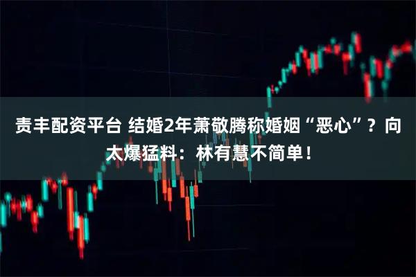 责丰配资平台 结婚2年萧敬腾称婚姻“恶心”？向太爆猛料：林有慧不简单！
