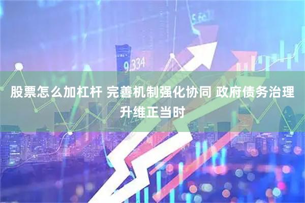 股票怎么加杠杆 完善机制强化协同 政府债务治理升维正当时