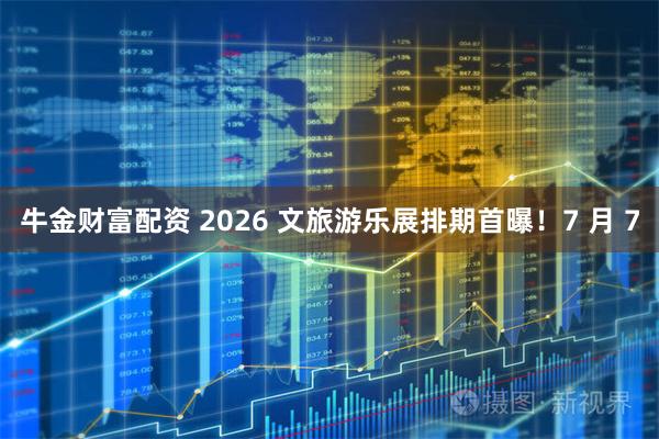 牛金财富配资 2026 文旅游乐展排期首曝!7 月 7