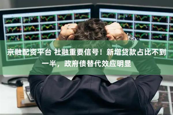 京融配资平台 社融重要信号!新增贷款占比不到一半,政府债替代效应明显