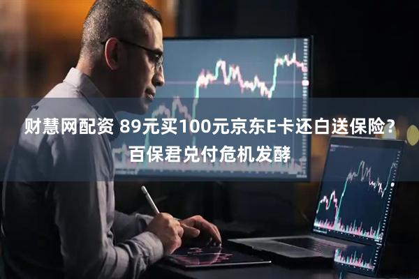 财慧网配资 89元买100元京东E卡还白送保险？百保君兑付危机发酵