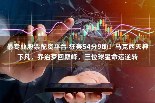 最专业股票配资平台 狂轰54分9助！马克西天神下凡，乔治梦回巅峰，三位球星命运逆转