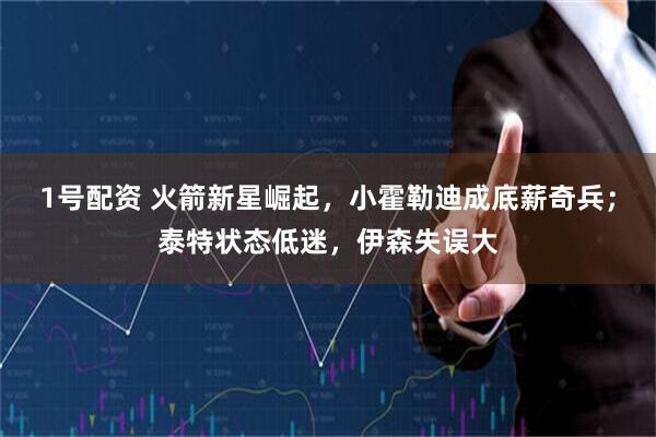 1号配资 火箭新星崛起,小霍勒迪成底薪奇兵;泰特状态低迷,伊森失误大