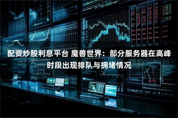 配资炒股利息平台 魔兽世界:部分服务器在高峰时段出现排队与拥堵情况