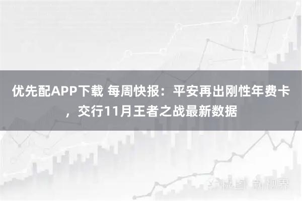 优先配APP下载 每周快报:平安再出刚性年费卡,交行11月王者之战最新数据
