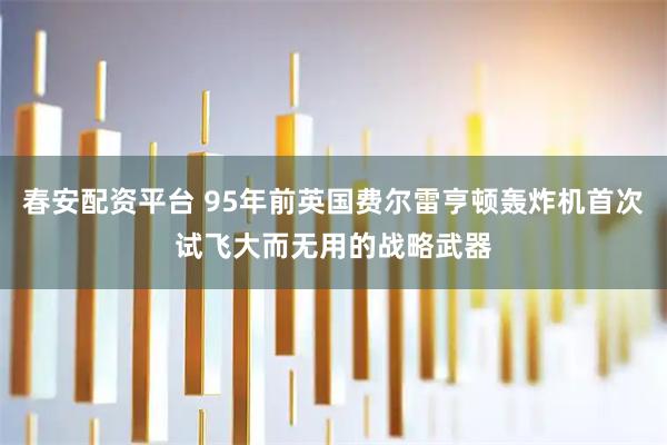 春安配资平台 95年前英国费尔雷亨顿轰炸机首次试飞大而无用的战略武器