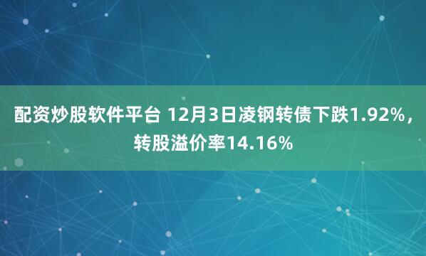 配资炒股软件平台 12月3日凌钢转债下跌1.92%,转股溢价率14.16%