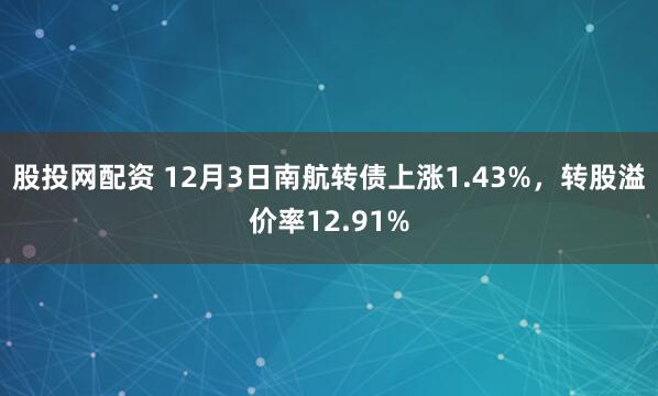 股投网配资 12月3日南航转债上涨1.43%,转股溢价率12.91%