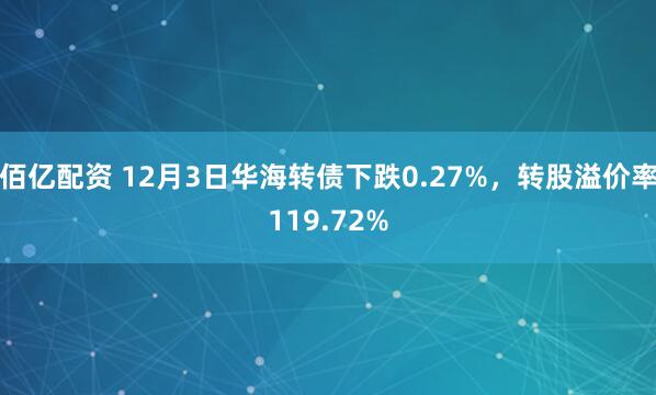 佰亿配资 12月3日华海转债下跌0.27%，转股溢价率119.72%