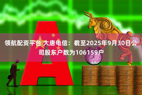 领航配资平台 大唐电信：截至2025年9月30日公司股东户数为106159户
