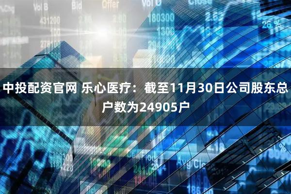 中投配资官网 乐心医疗：截至11月30日公司股东总户数为24905户