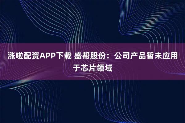 涨啦配资APP下载 盛帮股份：公司产品暂未应用于芯片领域