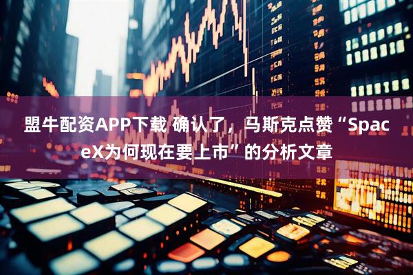 盟牛配资APP下载 确认了,马斯克点赞“SpaceX为何现在要上市”的分析文章