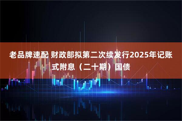 老品牌速配 财政部拟第二次续发行2025年记账式附息（二十期）国债