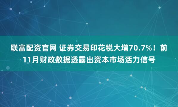联富配资官网 证券交易印花税大增70.7%！前11月财政数据透露出资本市场活力信号