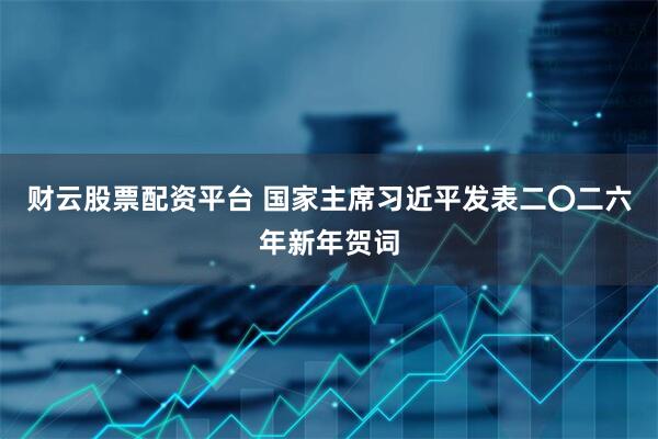 财云股票配资平台 国家主席习近平发表二〇二六年新年贺词
