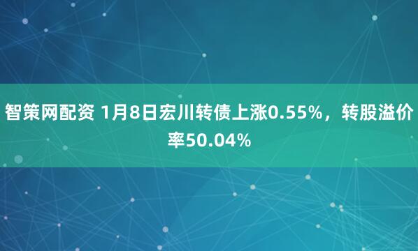 智策网配资 1月8日宏川转债上涨0.55%，转股溢价率50.04%
