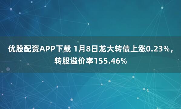 优股配资APP下载 1月8日龙大转债上涨0.23%，转股溢价率155.46%