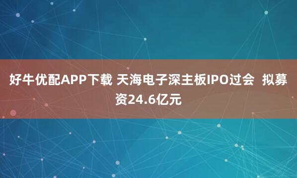 好牛优配APP下载 天海电子深主板IPO过会  拟募资24.6亿元