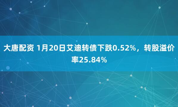 大唐配资 1月20日艾迪转债下跌0.52%，转股溢价率25.84%