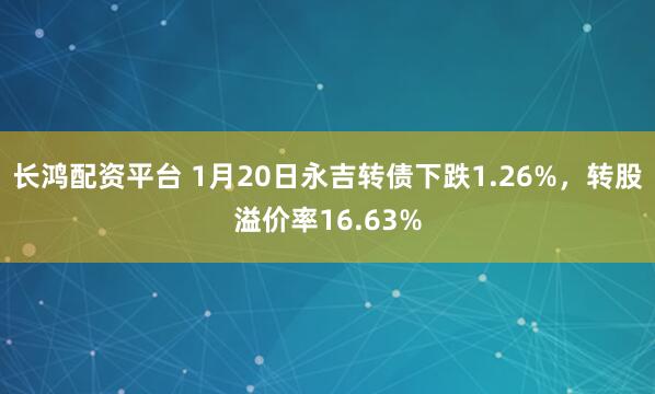 长鸿配资平台 1月20日永吉转债下跌1.26%，转股溢价率16.63%