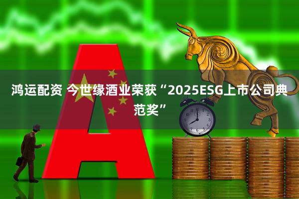 鸿运配资 今世缘酒业荣获“2025ESG上市公司典范奖”