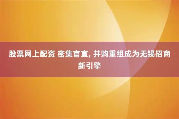 股票网上配资 密集官宣, 并购重组成为无锡招商新引擎