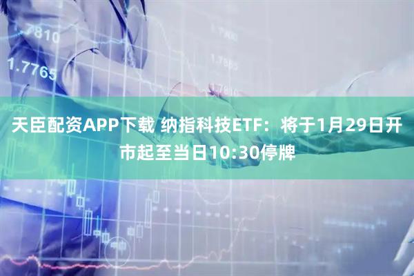 天臣配资APP下载 纳指科技ETF：将于1月29日开市起至当日10:30停牌