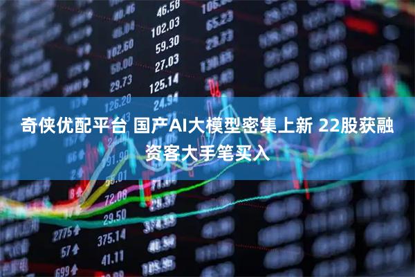 奇侠优配平台 国产AI大模型密集上新 22股获融资客大手笔买入
