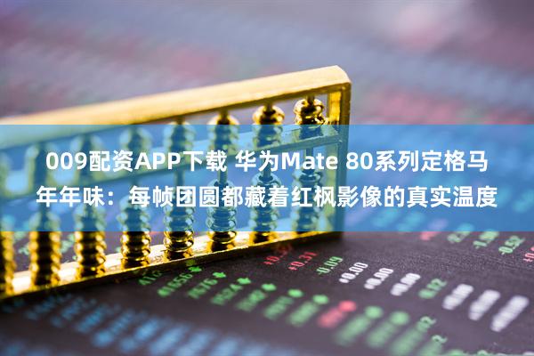 009配资APP下载 华为Mate 80系列定格马年年味：每帧团圆都藏着红枫影像的真实温度