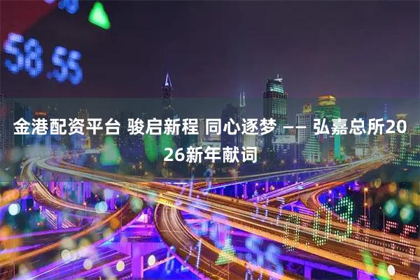 金港配资平台 骏启新程 同心逐梦 —— 弘嘉总所2026新年献词