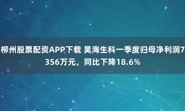柳州股票配资APP下载 昊海生科一季度归母净利润7356万元，同比下降18.6%