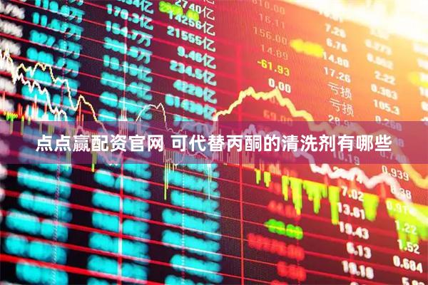 点点赢配资官网 可代替丙酮的清洗剂有哪些