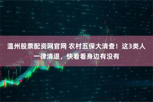 温州股票配资网官网 农村五保大清查！这3类人一律清退，快看看身边有没有